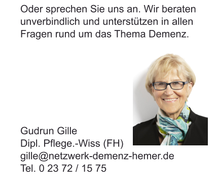Oder sprechen Sie uns an. Wir beraten unverbindlich und unterstützen in allen Fragen rund um das Thema Demenz.  Gudrun Gille Dipl. Pflege.-Wiss (FH) gille@netzwerk-demenz-hemer.de Tel. 0 23 72 / 15 75