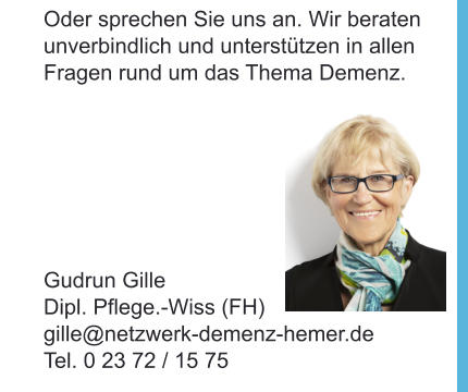 Oder sprechen Sie uns an. Wir beraten unverbindlich und unterstützen in allen Fragen rund um das Thema Demenz.  Gudrun Gille Dipl. Pflege.-Wiss (FH) gille@netzwerk-demenz-hemer.de Tel. 0 23 72 / 15 75